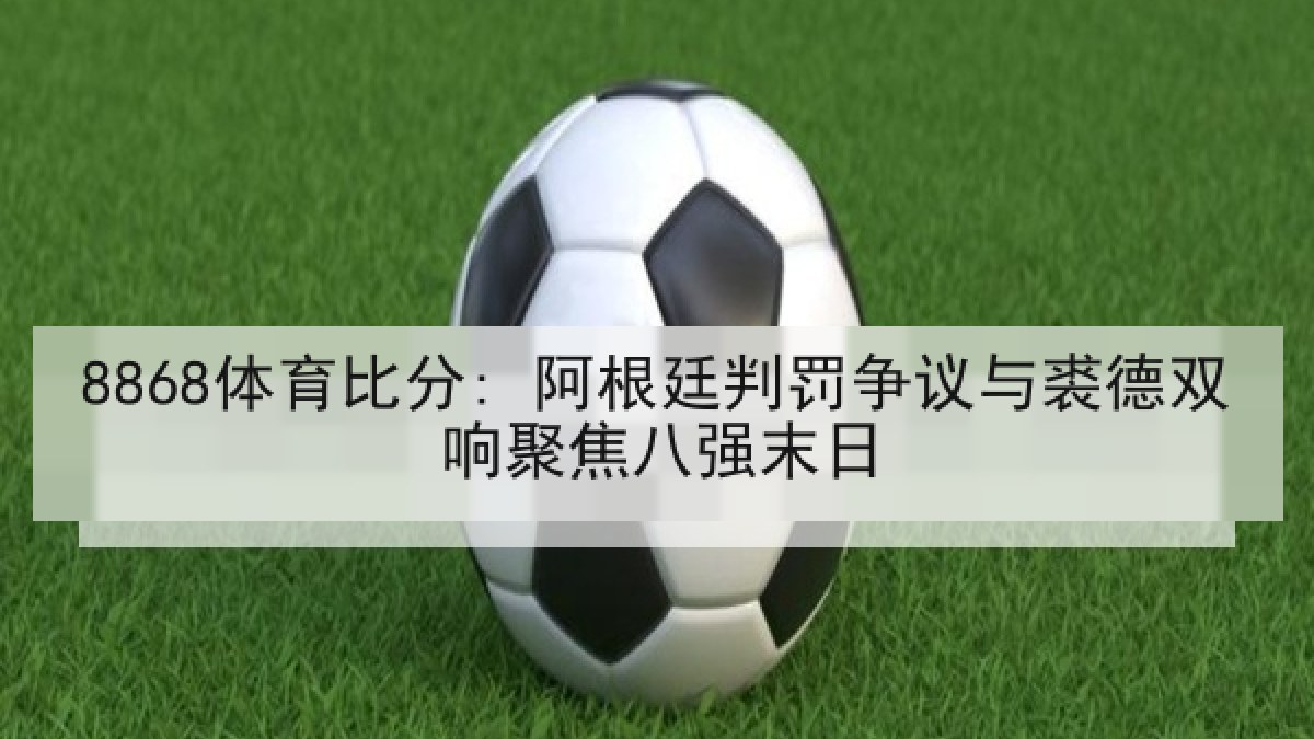 8868体育比分: 阿根廷判罚争议与裘德双响聚焦八强末日（8868 SPORTS）