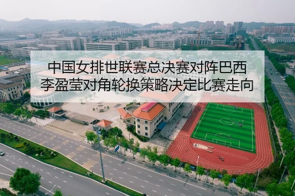 中国女排世联赛总决赛对阵巴西 李盈莹对角轮换策略决定比赛走向