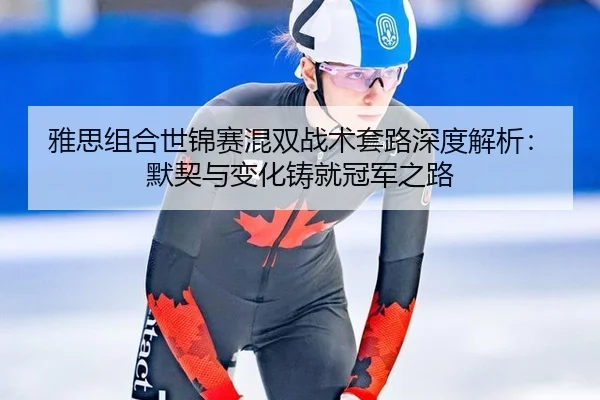 雅思组合世锦赛混双战术套路深度解析：默契与变化铸就冠军之路