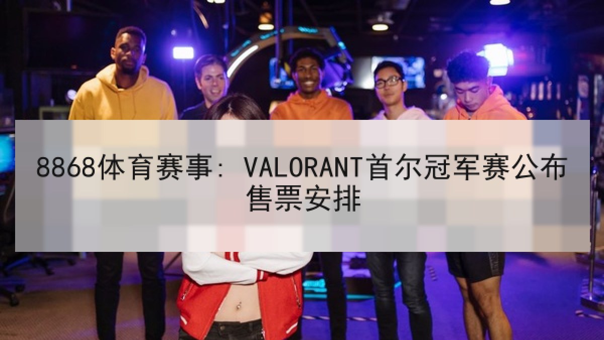 8868体育赛事: VALORANT首尔冠军赛公布售票安排 8868体育赛事: VALORANT首尔冠军赛公布售票安排 | 8868 SPORTS