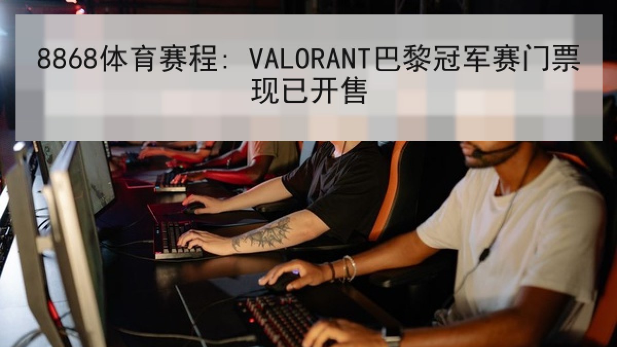 8868体育赛程: VALORANT巴黎冠军赛门票现已开售