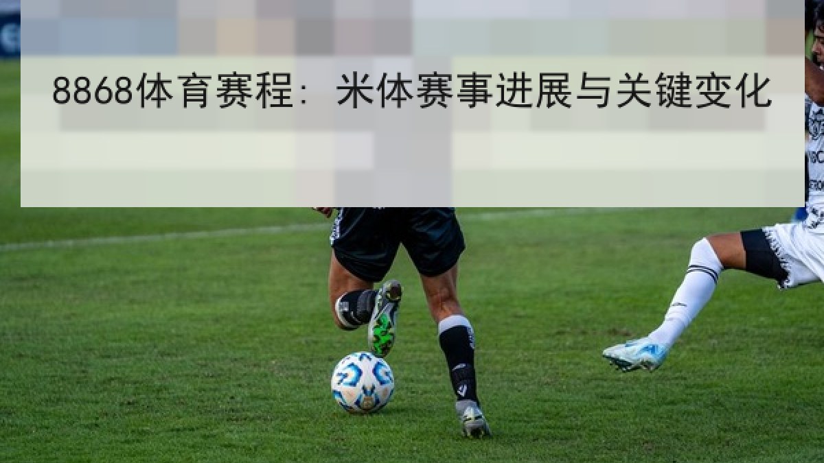 8868体育赛程: 米体赛事进展与关键变化 8868体育赛程: 米体赛事进展与关键变化 | 8868 SPORTS