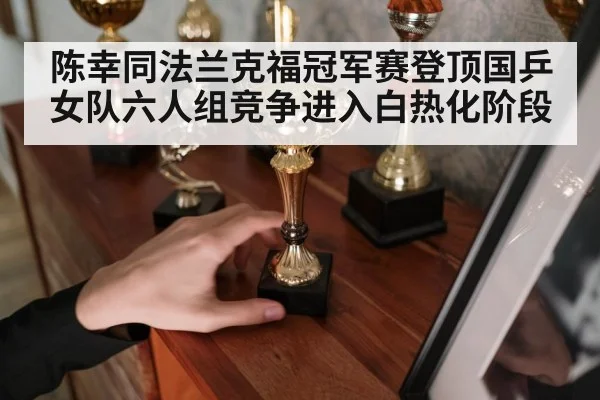 陈幸同法兰克福冠军赛登顶国乒女队六人组竞争进入白热化阶段 - 8868 SPORTS