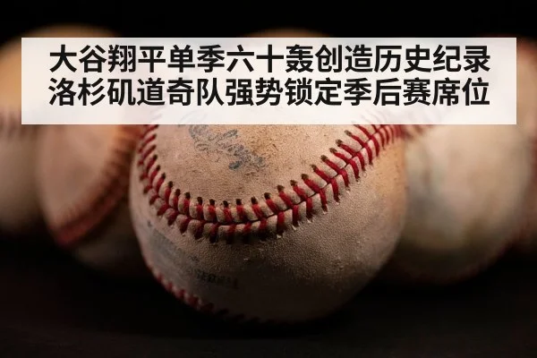 大谷翔平单季六十轰创造历史纪录 洛杉矶道奇队强势锁定季后赛席位