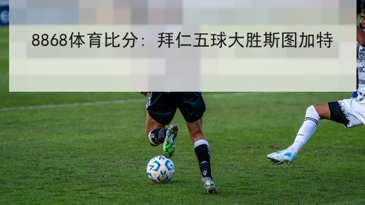 8868体育比分: 拜仁五球大胜斯图加特 8868体育比分: 拜仁五球大胜斯图加特 | 8868 SPORTS