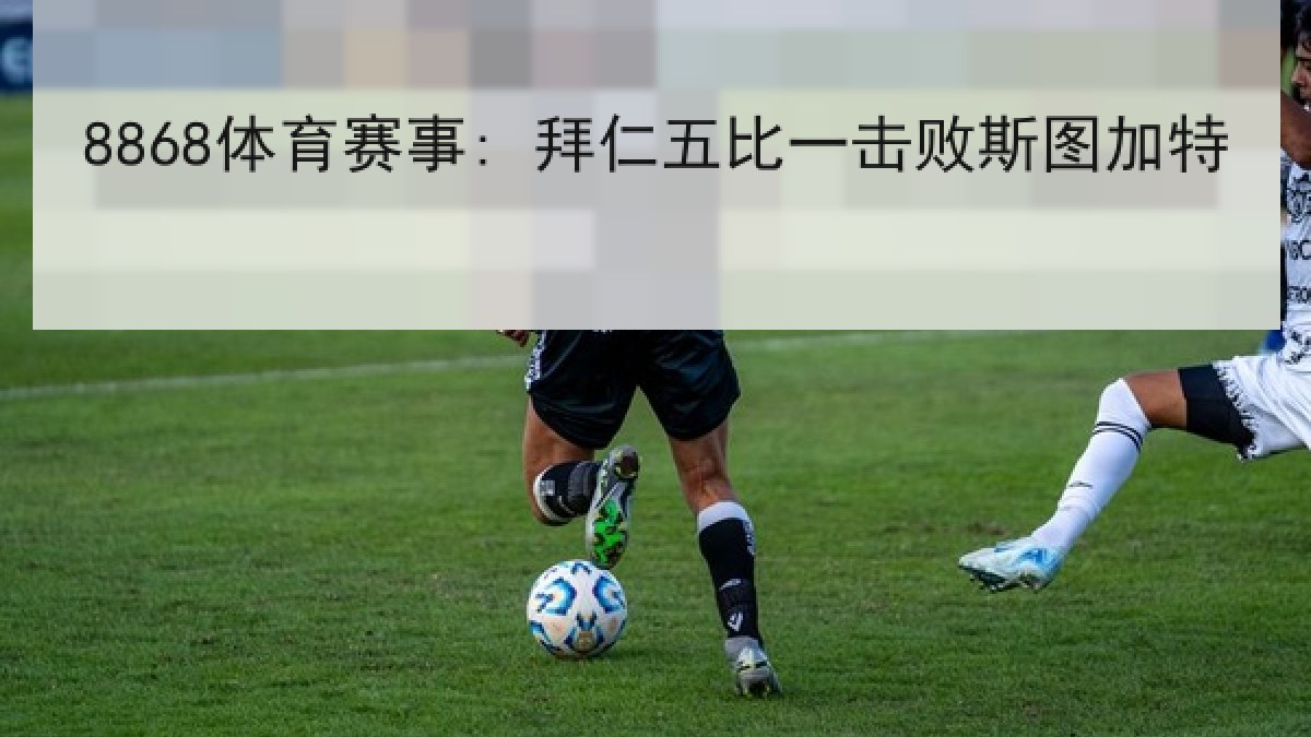 8868体育赛事: 拜仁五比一击败斯图加特 8868体育赛事: 拜仁五比一击败斯图加特