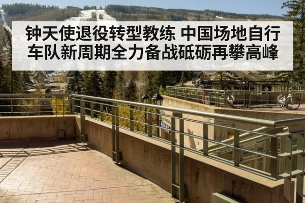 钟天使退役转型教练 中国场地自行车队新周期全力备战砥砺再攀高峰