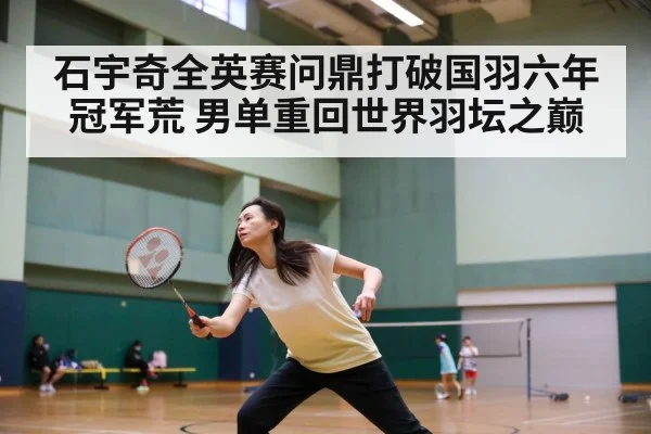石宇奇全英赛问鼎打破国羽六年冠军荒 男单重回世界羽坛之巅
